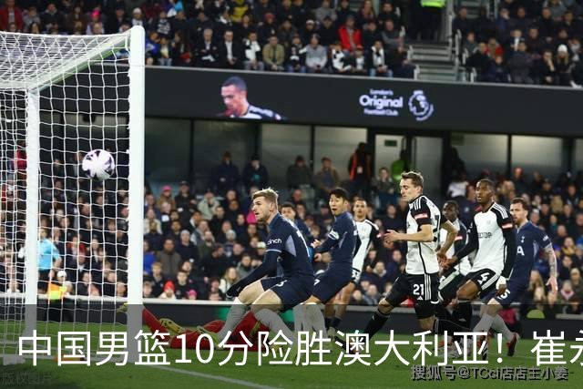 中国男篮10分险胜澳大利亚！崔永熙12分，王俊杰23分，王浩然10分